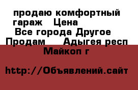 продаю комфортный гараж › Цена ­ 270 000 - Все города Другое » Продам   . Адыгея респ.,Майкоп г.